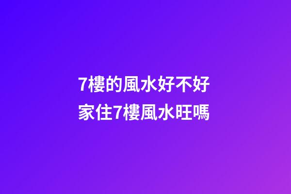 7樓的風水好不好 家住7樓風水旺嗎